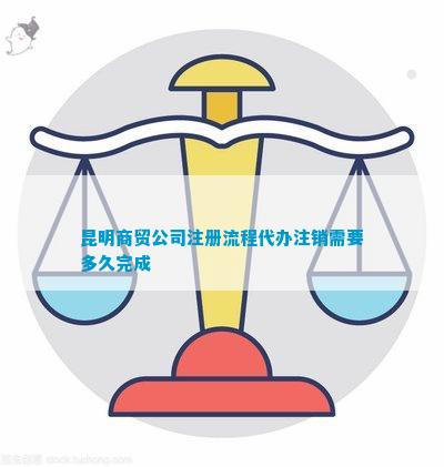 昆明商贸公司注册流程代办注销需要多久完成
